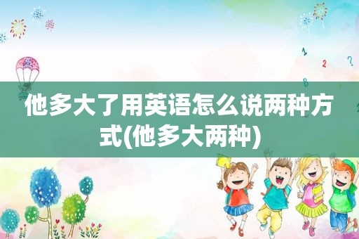 他多大了用英语怎么说两种方式(他多大两种)