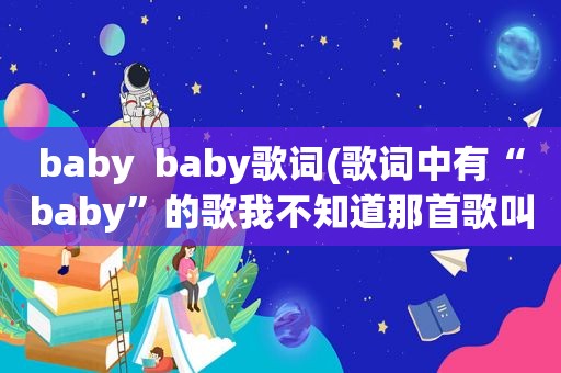 baby  baby歌词(歌词中有“baby”的歌我不知道那首歌叫嘛)