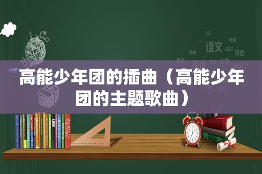 高能少年团的插曲（高能少年团的主题歌曲）