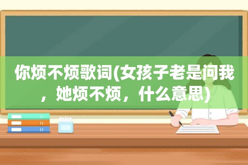 你烦不烦歌词(女孩子老是问我，她烦不烦，什么意思)