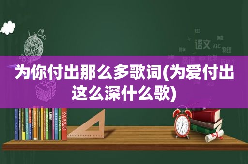 为你付出那么多歌词(为爱付出这么深什么歌)