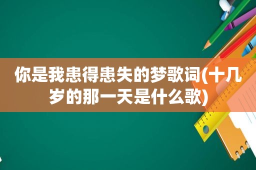 你是我患得患失的梦歌词(十几岁的那一天是什么歌)