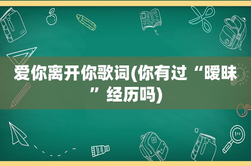 爱你离开你歌词(你有过“暧昧”经历吗)