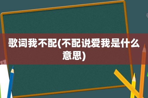 歌词我不配(不配说爱我是什么意思)