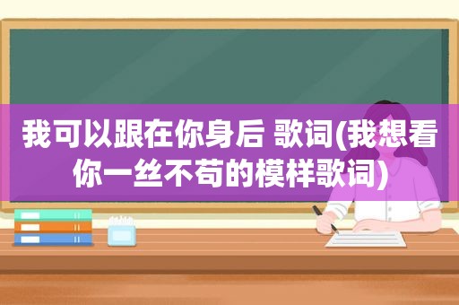 我可以跟在你身后 歌词(我想看你一丝不苟的模样歌词)