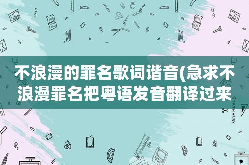 不浪漫的罪名歌词谐音(急求不浪漫罪名把粤语发音翻译过来的国语歌词)