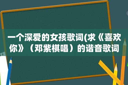 一个深爱的女孩歌词(求《喜欢你》（邓紫棋唱）的谐音歌词)