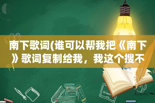 南下歌词(谁可以帮我把《南下》歌词复制给我，我这个搜不出来，谢谢)