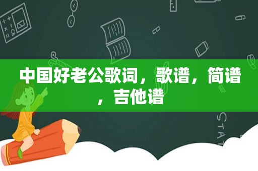 中国好老公歌词，歌谱，简谱，吉他谱