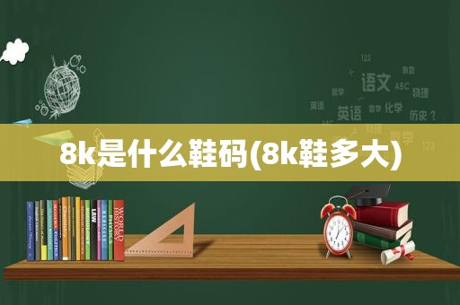 8k是什么鞋码(8k鞋多大)