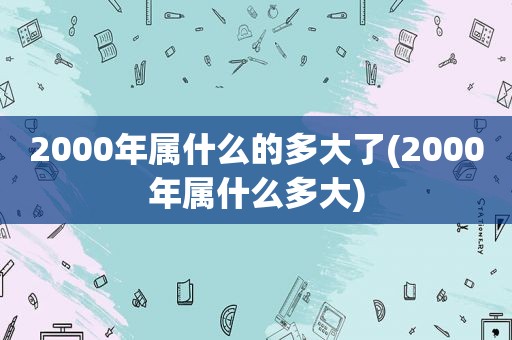 2000年属什么的多大了(2000年属什么多大)