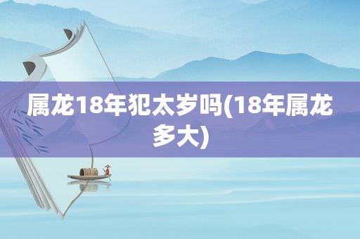 属龙18年犯太岁吗(18年属龙多大)