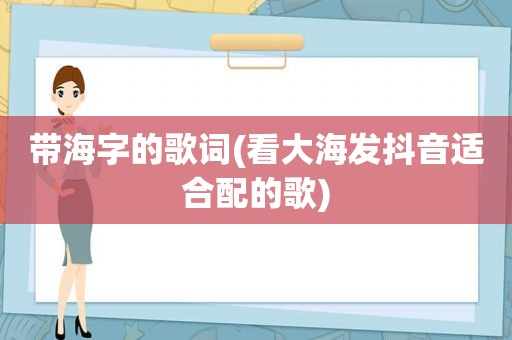 带海字的歌词(看大海发抖音适合配的歌)