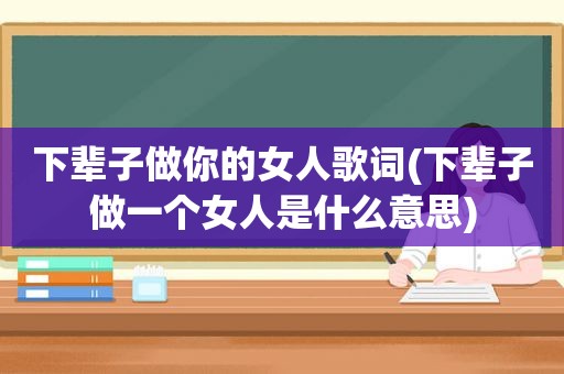 下辈子做你的女人歌词(下辈子做一个女人是什么意思)