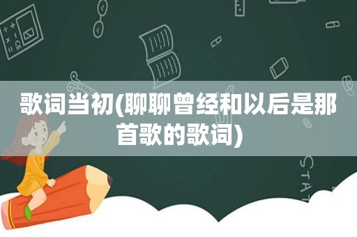 歌词当初(聊聊曾经和以后是那首歌的歌词)