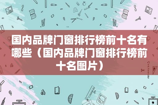 国内品牌门窗排行榜前十名有哪些（国内品牌门窗排行榜前十名图片）