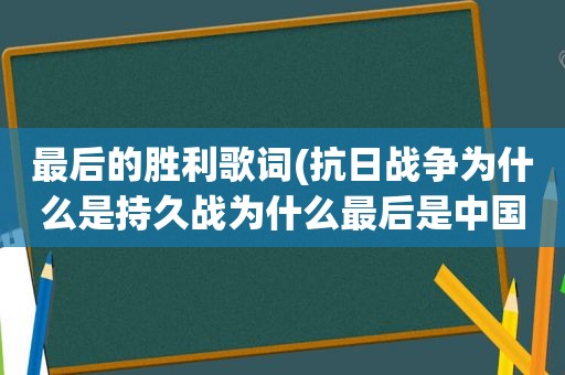 最后的胜利歌词(抗日战争为什么是持久战为什么最后是中国胜利)