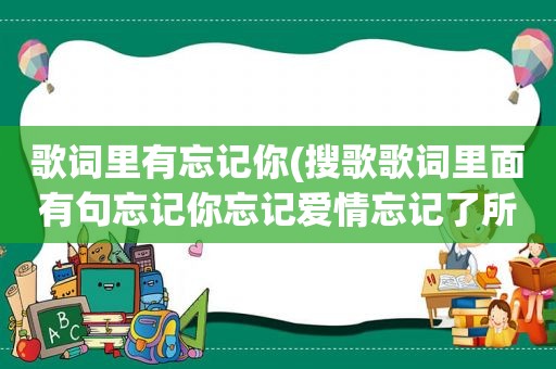 歌词里有忘记你(搜歌歌词里面有句忘记你忘记爱情忘记了所有秘密)