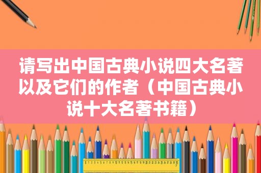 请写出中国古典小说四大名著以及它们的作者（中国古典小说十大名著书籍）