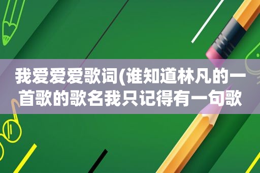 我爱爱爱歌词(谁知道林凡的一首歌的歌名我只记得有一句歌词是爱爱爱的。希望有人可以帮到我。谢谢。最好附上歌词)