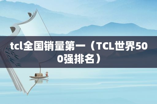 tcl全国销量第一（TCL世界500强排名）