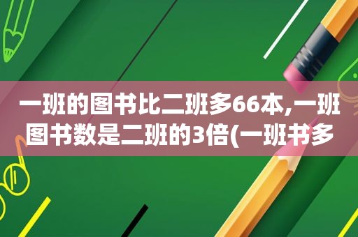 一班的图书比二班多66本,一班图书数是二班的3倍(一班书多大)