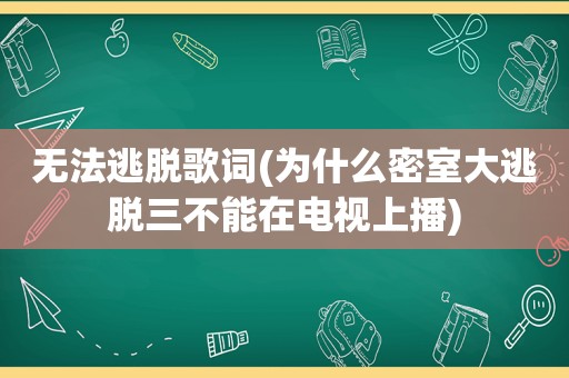 无法逃脱歌词(为什么密室大逃脱三不能在电视上播)