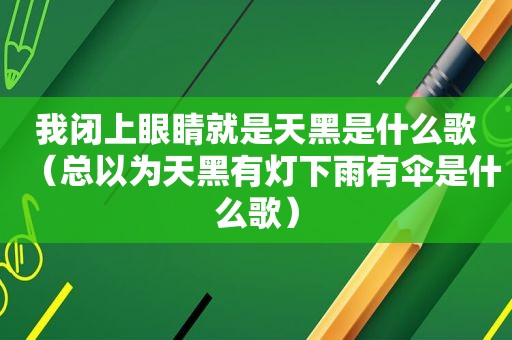 我闭上眼睛就是天黑是什么歌（总以为天黑有灯下雨有伞是什么歌）