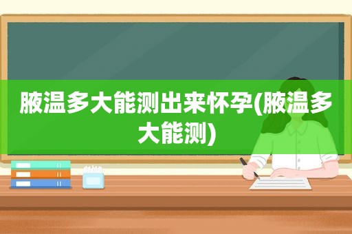 腋温多大能测出来怀孕(腋温多大能测)