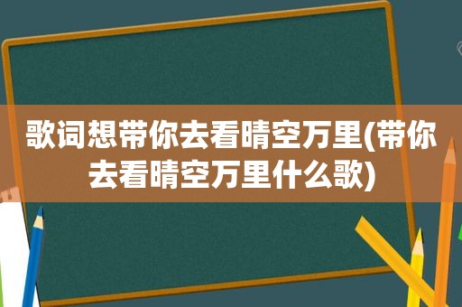 歌词想带你去看晴空万里(带你去看晴空万里什么歌)