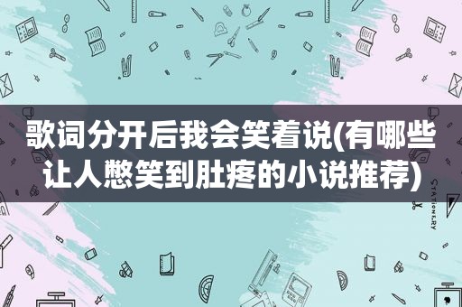 歌词分开后我会笑着说(有哪些让人憋笑到肚疼的小说推荐)