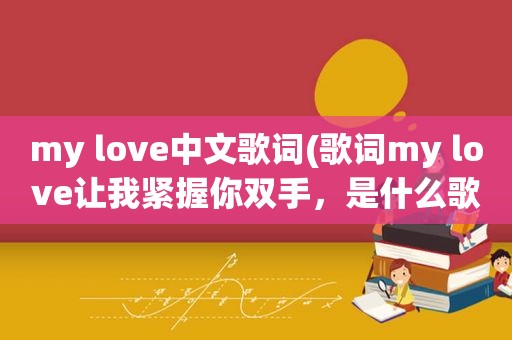 my love中文歌词(歌词my love让我紧握你双手，是什么歌，好像是女生唱的)