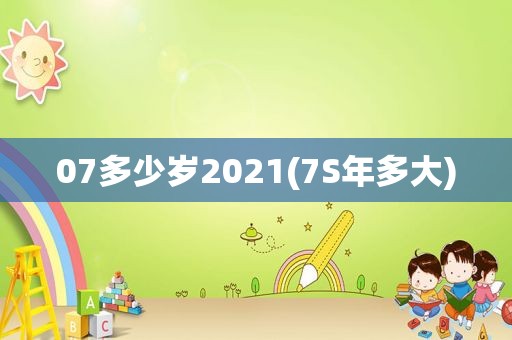 07多少岁2021(7S年多大)