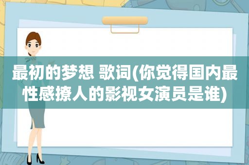 最初的梦想 歌词(你觉得国内最性感撩人的影视女演员是谁)