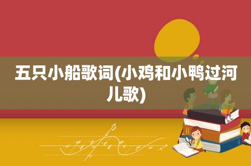 五只小船歌词(小鸡和小鸭过河儿歌)