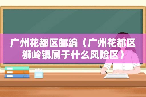 广州花都区邮编（广州花都区狮岭镇属于什么风险区）