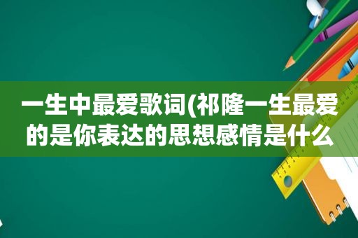 一生中最爱歌词(祁隆一生最爱的是你表达的思想感情是什么)