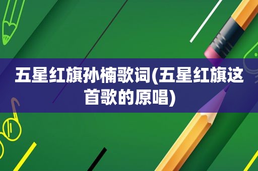 五星红旗孙楠歌词(五星红旗这首歌的原唱)