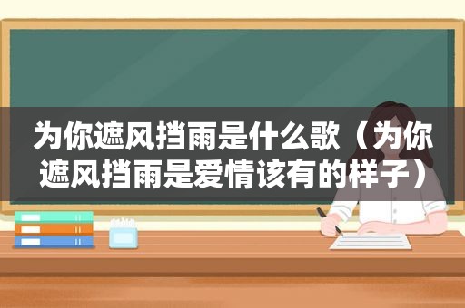 为你遮风挡雨是什么歌（为你遮风挡雨是爱情该有的样子）