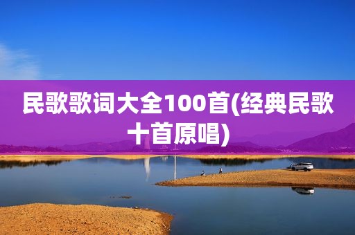 民歌歌词大全100首(经典民歌十首原唱)