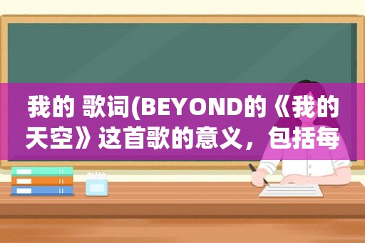 我的 歌词(BEYOND的《我的天空》这首歌的意义，包括每句歌词是倾诉的什么。回答要详细)