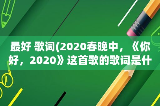 最好 歌词(2020春晚中，《你好，2020》这首歌的歌词是什么)