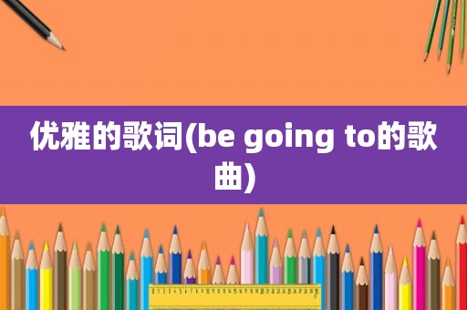 优雅的歌词(be going to的歌曲)