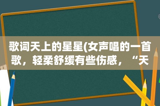 歌词天上的星星(女声唱的一首歌，轻柔舒缓有些伤感，“天上的星星流泪，地上的花儿枯萎…”好像是这样唱的，是什么歌)