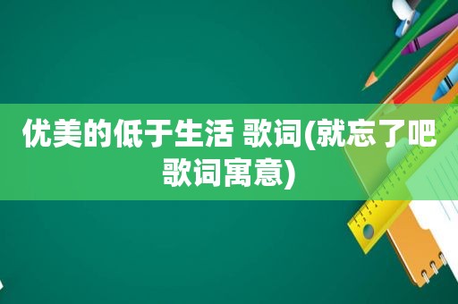 优美的低于生活 歌词(就忘了吧歌词寓意)