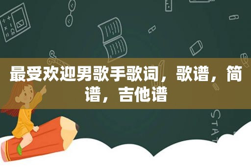 最受欢迎男歌手歌词，歌谱，简谱，吉他谱