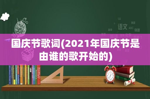 国庆节歌词(2021年国庆节是由谁的歌开始的)