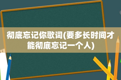 彻底忘记你歌词(要多长时间才能彻底忘记一个人)