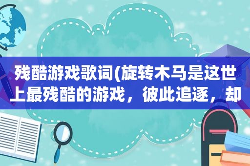 残酷游戏歌词(旋转木马是这世上最残酷的游戏，彼此追逐，却永远隔着可悲的距离，什么意思)