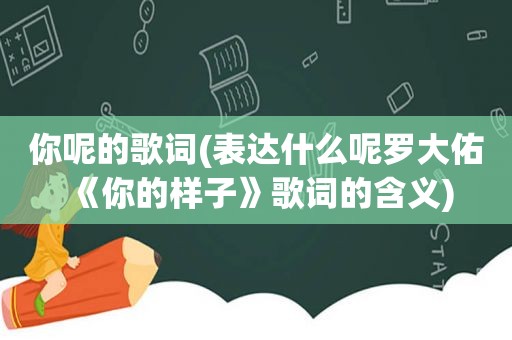 你呢的歌词(表达什么呢罗大佑《你的样子》歌词的含义)